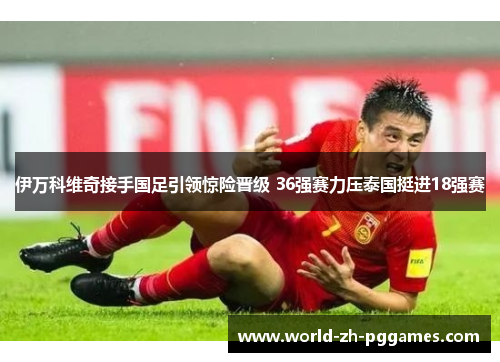 伊万科维奇接手国足引领惊险晋级 36强赛力压泰国挺进18强赛 伊万科维奇接手国足引领惊险晋级 36强赛力压泰国挺进18强赛