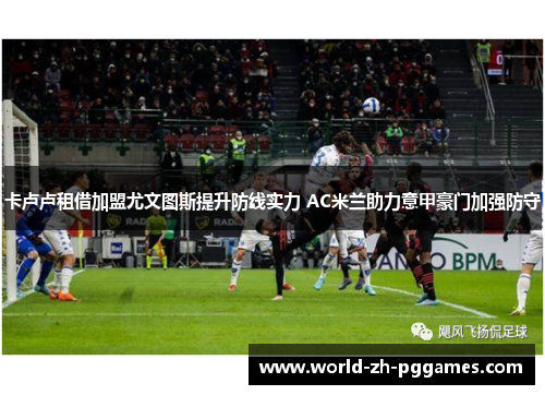 卡卢卢租借加盟尤文图斯提升防线实力 AC米兰助力意甲豪门加强防守