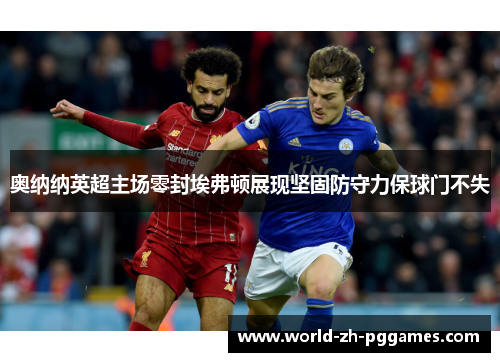 奥纳纳英超主场零封埃弗顿展现坚固防守力保球门不失 奥纳纳英超主场零封埃弗顿展现坚固防守力保球门不失