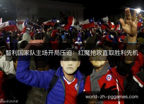 智利国家队主场开局压迫：红魔抢攻直取胜利先机