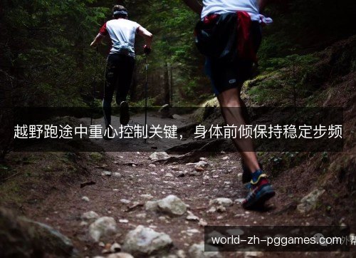 越野跑途中重心控制关键，身体前倾保持稳定步频