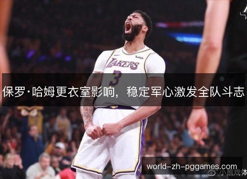 保罗·哈姆更衣室影响，稳定军心激发全队斗志