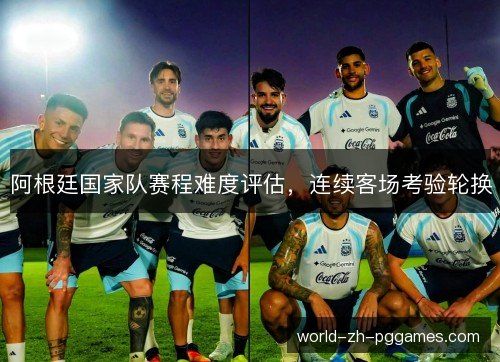 阿根廷国家队赛程难度评估，连续客场考验轮换