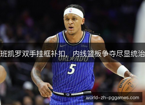班凯罗双手挂框补扣,内线篮板争夺尽显统治 班凯罗双手挂框补扣,内线篮板争夺尽显统治